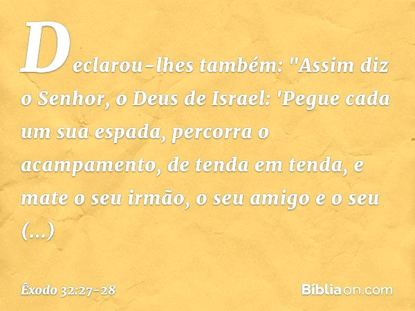 Declarou-lhes também: "Assim diz o Senhor, o Deus de Israel: 'Pegue cada um sua espada, percorra o acampamento, de tenda em tenda, e mate o seu irmão, o seu ami