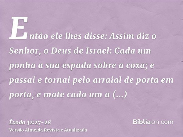 Então ele lhes disse: Assim diz o Senhor, o Deus de Israel: Cada um ponha a sua espada sobre a coxa; e passai e tornai pelo arraial de porta em porta, e mate ca