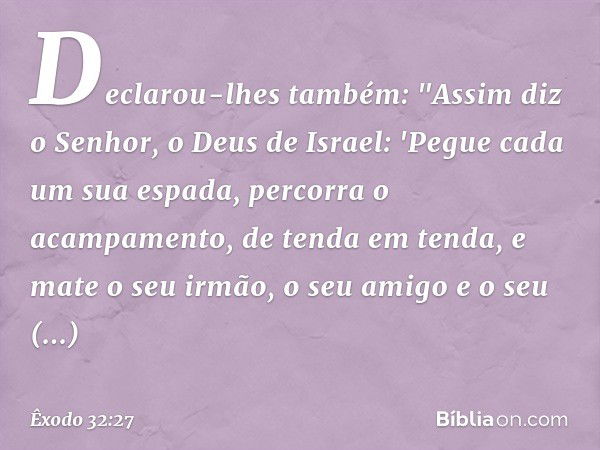 Declarou-lhes também: "Assim diz o Senhor, o Deus de Israel: 'Pegue cada um sua espada, percorra o acampamento, de tenda em tenda, e mate o seu irmão, o seu ami