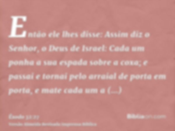 Então ele lhes disse: Assim diz o Senhor, o Deus de Israel: Cada um ponha a sua espada sobre a coxa; e passai e tornai pelo arraial de porta em porta, e mate ca