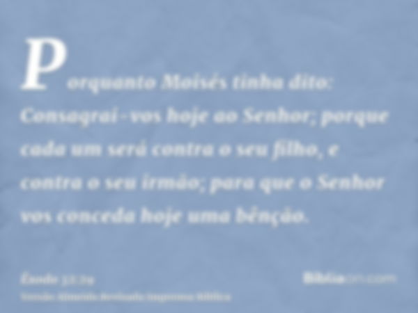 Porquanto Moisés tinha dito: Consagrai-vos hoje ao Senhor; porque cada um será contra o seu filho, e contra o seu irmão; para que o Senhor vos conceda hoje uma 