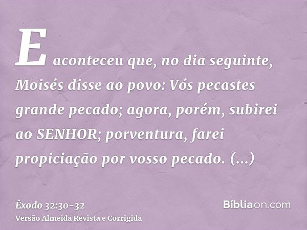 E aconteceu que, no dia seguinte, Moisés disse ao povo: Vós pecastes grande pecado; agora, porém, subirei ao SENHOR; porventura, farei propiciação por vosso pec