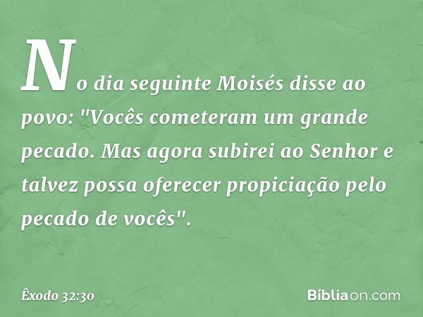 No dia seguinte Moisés disse ao povo: "Vocês cometeram um grande pecado. Mas agora subirei ao Senhor e talvez possa ofere­cer propiciação pelo pecado de vocês".