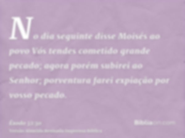 No dia seguinte disse Moisés ao povo Vós tendes cometido grande pecado; agora porém subirei ao Senhor; porventura farei expiação por vosso pecado.