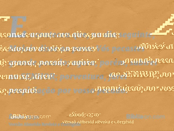 E aconteceu que, no dia seguinte, Moisés disse ao povo: Vós pecastes grande pecado; agora, porém, subirei ao SENHOR; porventura, farei propiciação por vosso pec