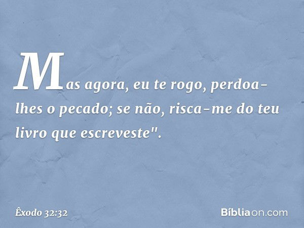 Mas agora, eu te rogo, perdoa-lhes o pecado; se não, risca-me do teu livro que escreveste". -- Êxodo 32:32