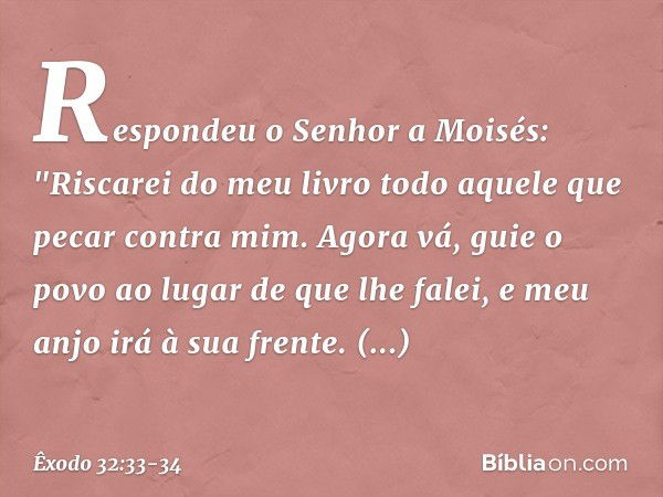 Respondeu o Senhor a Moisés: "Ris­carei do meu livro todo aquele que pecar contra mim. Agora vá, guie o povo ao lugar de que lhe falei, e meu anjo irá à sua fre