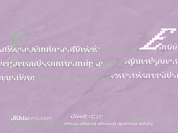 Então disse o Senhor a Moisés: Aquele que tiver pecado contra mim, a este riscarei do meu livro.