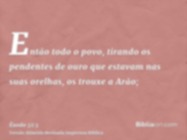 Então todo o povo, tirando os pendentes de ouro que estavam nas suas orelhas, os trouxe a Arão;