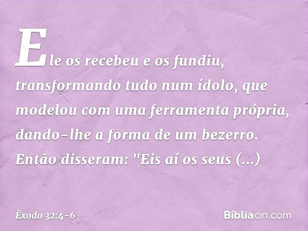 Ele os recebeu e os fundiu, transforman­do tudo num ídolo, que modelou com uma fer­ramenta própria, dando-lhe a forma de um be­zerro. Então disseram: "Eis aí os