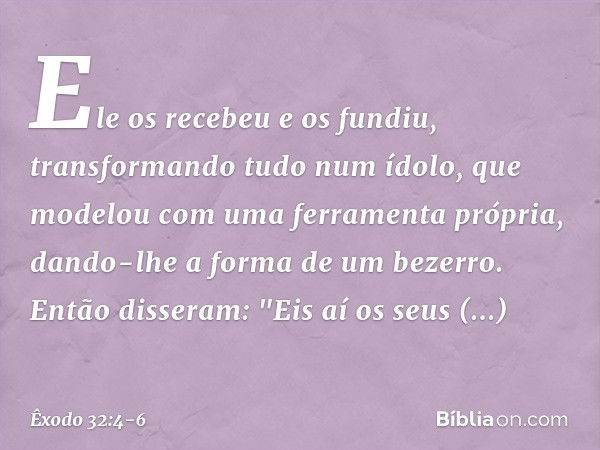 Ele os recebeu e os fundiu, transforman­do tudo num ídolo, que modelou com uma fer­ramenta própria, dando-lhe a forma de um be­zerro. Então disseram: "Eis aí os