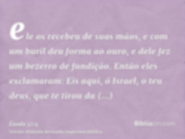 ele os recebeu de suas mãos, e com um buril deu forma ao ouro, e dele fez um bezerro de fundição. Então eles exclamaram: Eis aqui, ó Israel, o teu deus, que te 