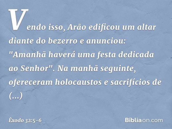 Vendo isso, Arão edificou um altar dian­te do bezerro e anunciou: "Amanhã haverá uma festa dedicada ao Senhor". Na manhã seguinte, ofereceram holocaustos e sacr