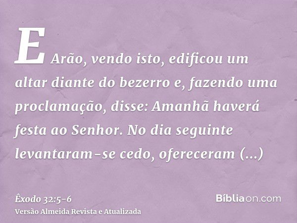 E Arão, vendo isto, edificou um altar diante do bezerro e, fazendo uma proclamação, disse: Amanhã haverá festa ao Senhor.No dia seguinte levantaram-se cedo, ofe