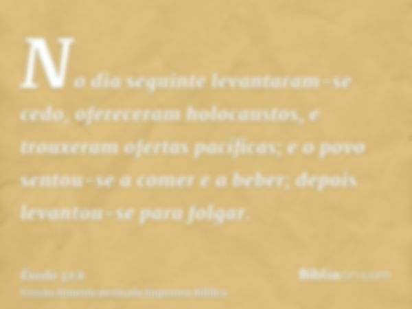 No dia seguinte levantaram-se cedo, ofereceram holocaustos, e trouxeram ofertas pacíficas; e o povo sentou-se a comer e a beber; depois levantou-se para folgar.