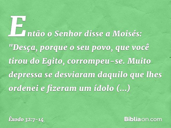 Então o Senhor disse a Moisés: "Des­ça, porque o seu povo, que você tirou do Egito, corrompeu-se. Muito depressa se desviaram daquilo que lhes ordenei e fizeram