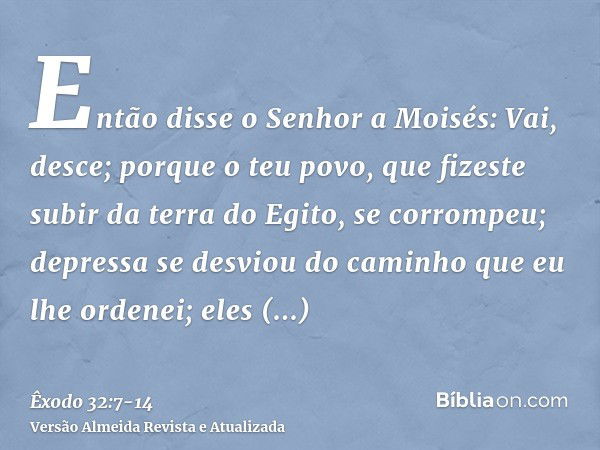 Então disse o Senhor a Moisés: Vai, desce; porque o teu povo, que fizeste subir da terra do Egito, se corrompeu;depressa se desviou do caminho que eu lhe ordene