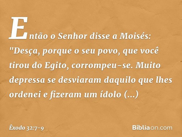 Então o Senhor disse a Moisés: "Des­ça, porque o seu povo, que você tirou do Egito, corrompeu-se. Muito depressa se desviaram daquilo que lhes ordenei e fizeram