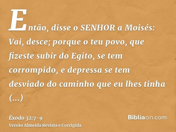 Então, disse o SENHOR a Moisés: Vai, desce; porque o teu povo, que fizeste subir do Egito, se tem corrompido,e depressa se tem desviado do caminho que eu lhes t