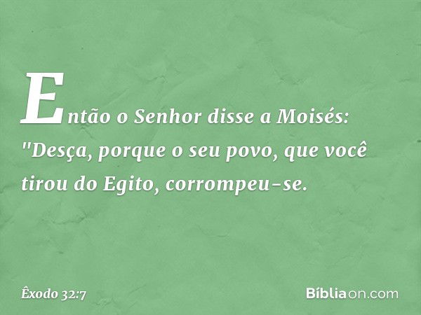 Então o Senhor disse a Moisés: "Des­ça, porque o seu povo, que você tirou do Egito, corrompeu-se. -- Êxodo 32:7