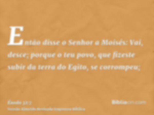 Então disse o Senhor a Moisés: Vai, desce; porque o teu povo, que fizeste subir da terra do Egito, se corrompeu;