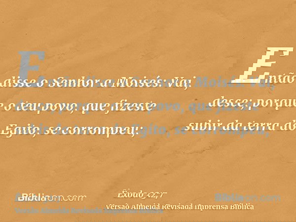 Então disse o Senhor a Moisés: Vai, desce; porque o teu povo, que fizeste subir da terra do Egito, se corrompeu;