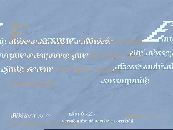 Então, disse o SENHOR a Moisés: Vai, desce; porque o teu povo, que fizeste subir do Egito, se tem corrompido,