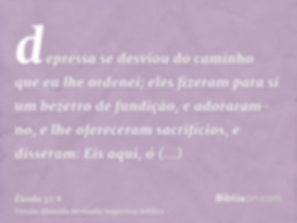 depressa se desviou do caminho que eu lhe ordenei; eles fizeram para si um bezerro de fundição, e adoraram-no, e lhe ofereceram sacrifícios, e disseram: Eis aqu