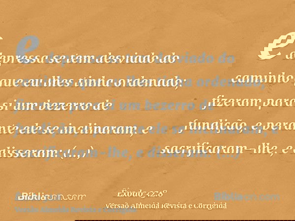 e depressa se tem desviado do caminho que eu lhes tinha ordenado; fizeram para si um bezerro de fundição, e perante ele se inclinaram, e sacrificaram-lhe, e dis