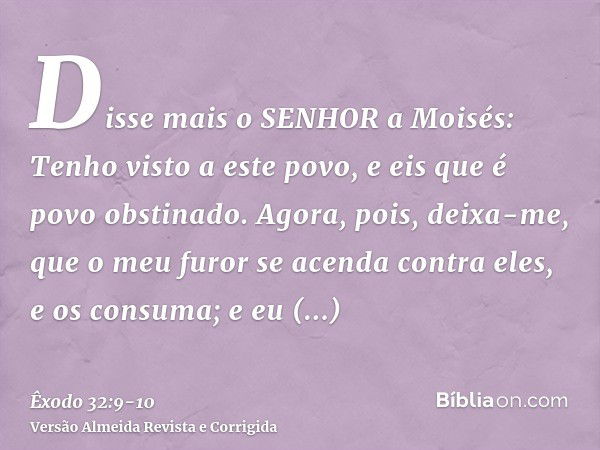 Disse mais o SENHOR a Moisés: Tenho visto a este povo, e eis que é povo obstinado.Agora, pois, deixa-me, que o meu furor se acenda contra eles, e os consuma; e 