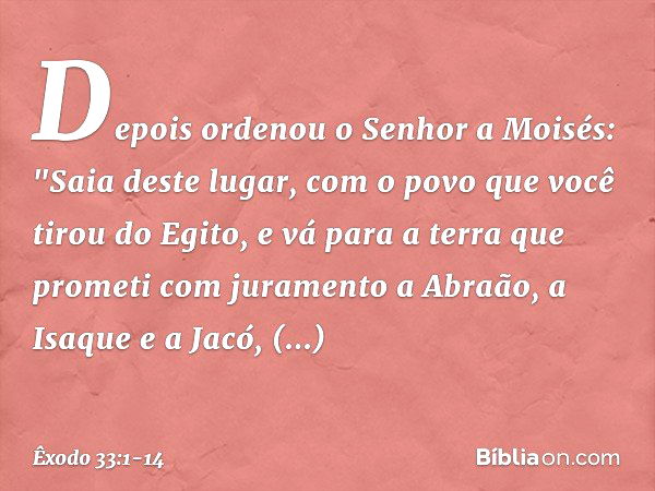 Depois ordenou o Senhor a Moi­sés: "Saia deste lugar, com o povo que você tirou do Egito, e vá para a terra que prometi com juramento a Abraão, a Isaque e a Jac