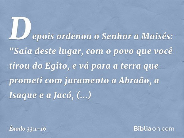 Depois ordenou o Senhor a Moi­sés: "Saia deste lugar, com o povo que você tirou do Egito, e vá para a terra que prometi com juramento a Abraão, a Isaque e a Jac