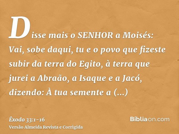 Disse mais o SENHOR a Moisés: Vai, sobe daqui, tu e o povo que fizeste subir da terra do Egito, à terra que jurei a Abraão, a Isaque e a Jacó, dizendo: À tua se