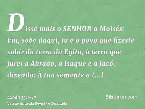 Disse mais o SENHOR a Moisés: Vai, sobe daqui, tu e o povo que fizeste subir da terra do Egito, à terra que jurei a Abraão, a Isaque e a Jacó, dizendo: À tua se