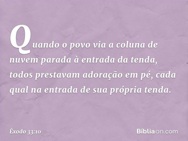 Quan­do o povo via a coluna de nuvem parada à entrada da ten­da, todos prestavam adoração em pé, cada qual na entrada de sua própria tenda. -- Êxodo 33:10