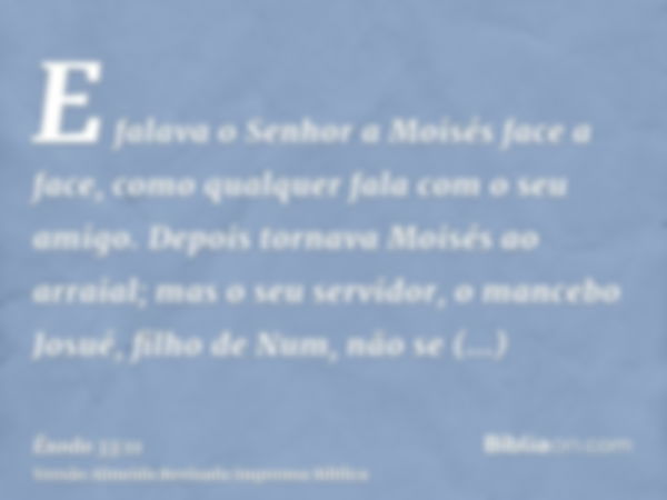 E falava o Senhor a Moisés face a face, como qualquer fala com o seu amigo. Depois tornava Moisés ao arraial; mas o seu servidor, o mancebo Josué, filho de Num,