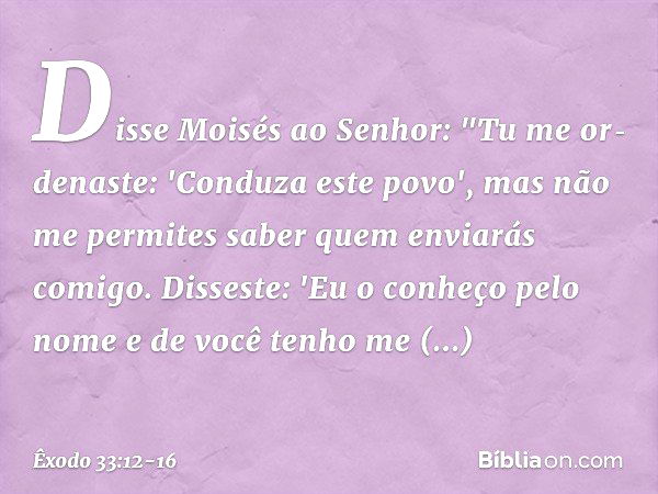 Disse Moisés ao Senhor: "Tu me or­denaste: 'Conduza este povo', mas não me per­mites saber quem enviarás comigo. Disseste: 'Eu o conheço pelo nome e de você ten