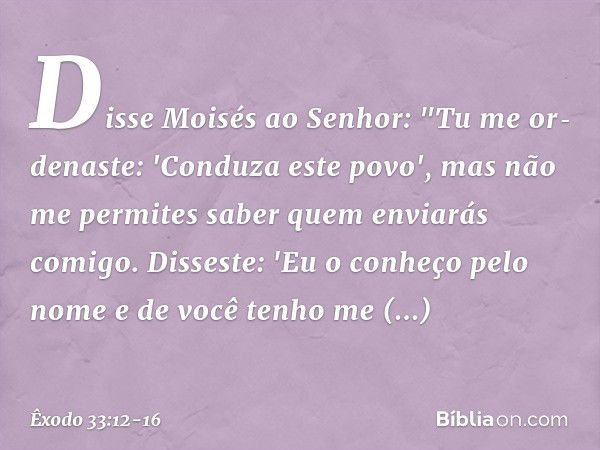 Disse Moisés ao Senhor: "Tu me or­denaste: 'Conduza este povo', mas não me per­mites saber quem enviarás comigo. Disseste: 'Eu o conheço pelo nome e de você ten