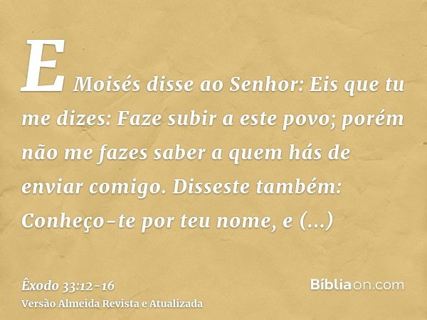 E Moisés disse ao Senhor: Eis que tu me dizes: Faze subir a este povo; porém não me fazes saber a quem hás de enviar comigo. Disseste também: Conheço-te por teu