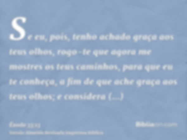 Se eu, pois, tenho achado graça aos teus olhos, rogo-te que agora me mostres os teus caminhos, para que eu te conheça, a fim de que ache graça aos teus olhos; e