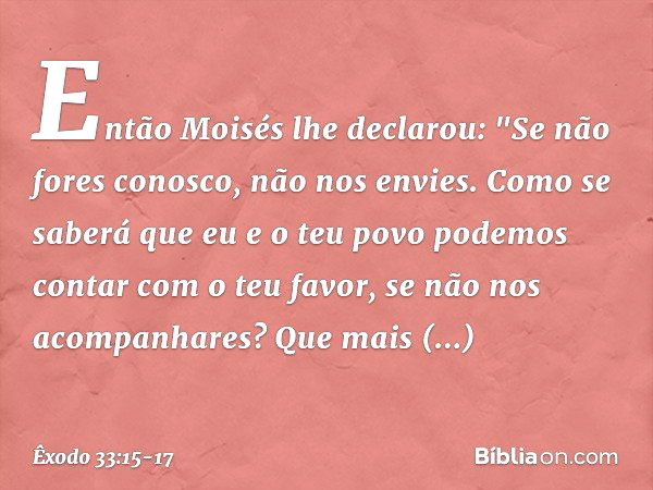 Então Moisés lhe declarou: "Se não fores conosco, não nos envies. Como se saberá que eu e o teu povo podemos contar com o teu favor, se não nos acompanhares? Qu