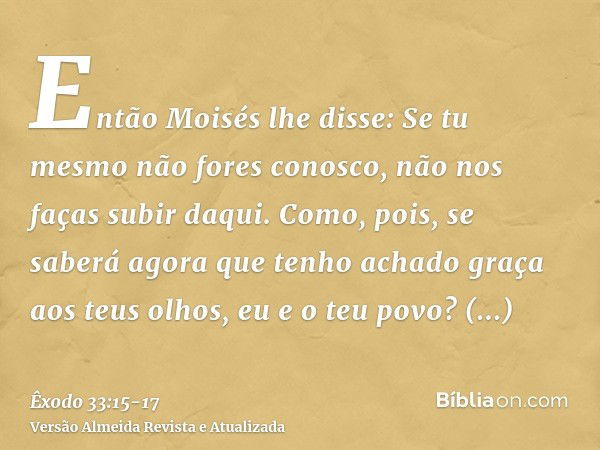 Então Moisés lhe disse: Se tu mesmo não fores conosco, não nos faças subir daqui.Como, pois, se saberá agora que tenho achado graça aos teus olhos, eu e o teu p