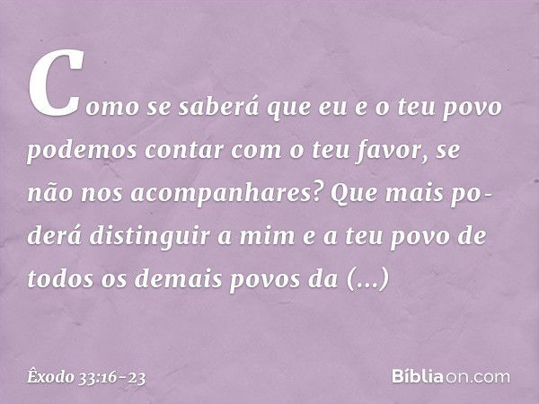 Como se saberá que eu e o teu povo podemos contar com o teu favor, se não nos acompanhares? Que mais po­derá distinguir a mim e a teu povo de todos os demais po