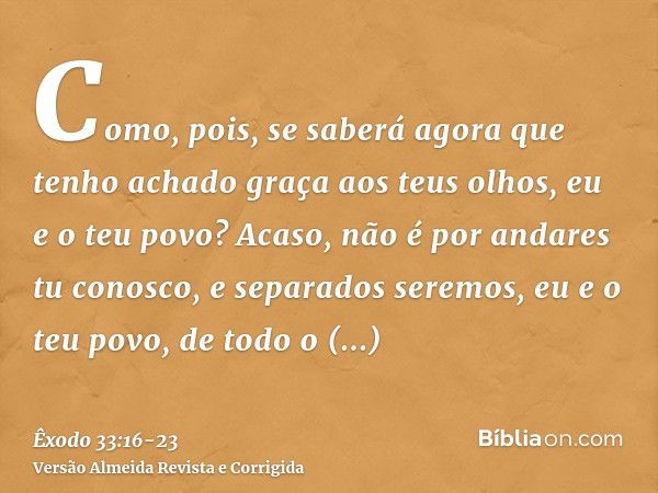 Como, pois, se saberá agora que tenho achado graça aos teus olhos, eu e o teu povo? Acaso, não é por andares tu conosco, e separados seremos, eu e o teu povo, d