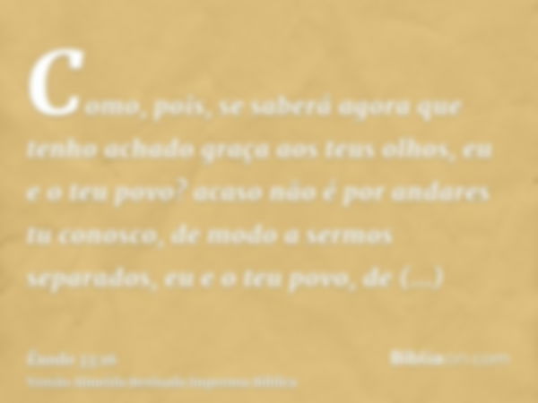 Como, pois, se saberá agora que tenho achado graça aos teus olhos, eu e o teu povo? acaso não é por andares tu conosco, de modo a sermos separados, eu e o teu p