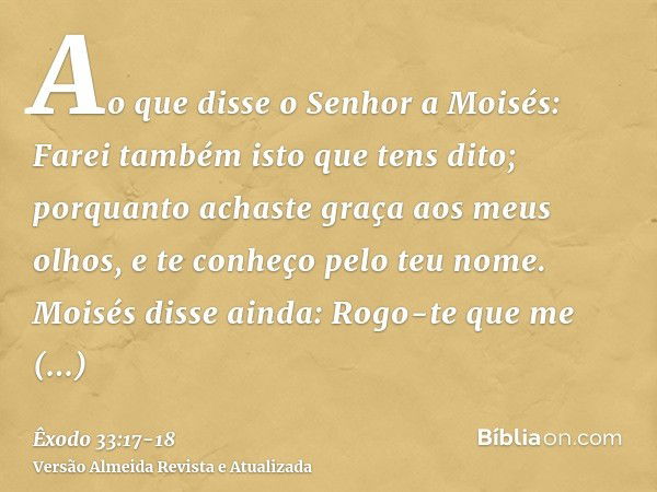 Ao que disse o Senhor a Moisés: Farei também isto que tens dito; porquanto achaste graça aos meus olhos, e te conheço pelo teu nome.Moisés disse ainda: Rogo-te 