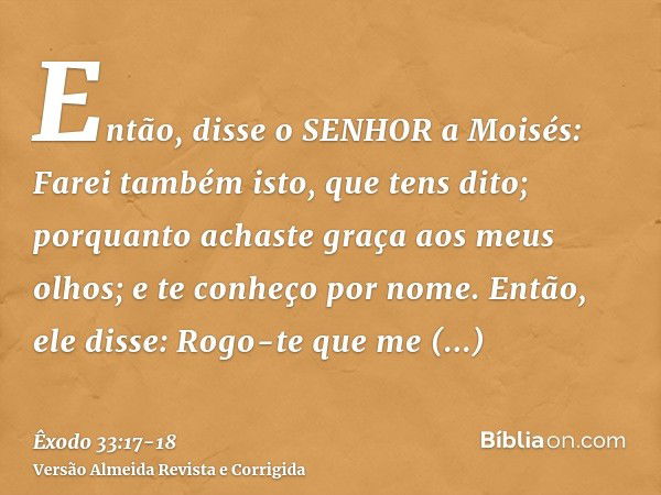 Então, disse o SENHOR a Moisés: Farei também isto, que tens dito; porquanto achaste graça aos meus olhos; e te conheço por nome.Então, ele disse: Rogo-te que me