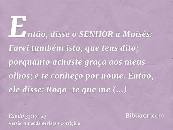 Então, disse o SENHOR a Moisés: Farei também isto, que tens dito; porquanto achaste graça aos meus olhos; e te conheço por nome.Então, ele disse: Rogo-te que me