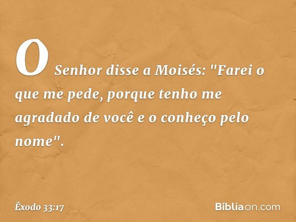 O Senhor disse a Moisés: "Farei o que me pede, porque tenho me agradado de você e o conheço pelo nome". -- Êxodo 33:17