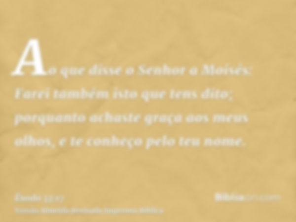 Ao que disse o Senhor a Moisés: Farei também isto que tens dito; porquanto achaste graça aos meus olhos, e te conheço pelo teu nome.